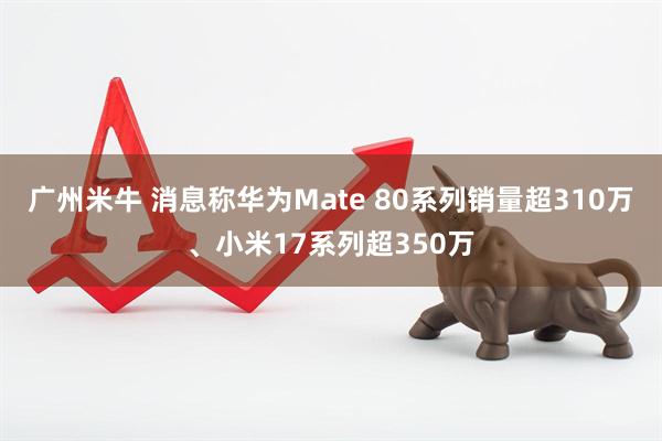 广州米牛 消息称华为Mate 80系列销量超310万、小米17系列超350万