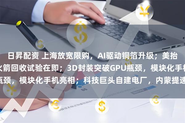 日昇配资 上海放宽限购，AI驱动铜箔升级；美抬升磷矿战略地位，朱雀火箭回收试验在即；3D封装突破GPU瓶颈，模块化手机亮相；科技巨头自建电厂，内蒙提速电网建设；