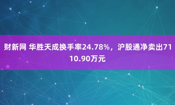 财新网 华胜天成换手率24.78%，沪股通净卖出7110.90万元