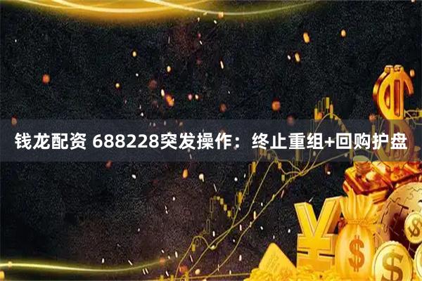 钱龙配资 688228突发操作：终止重组+回购护盘