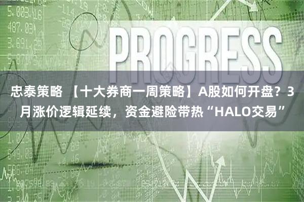 忠泰策略 【十大券商一周策略】A股如何开盘？3月涨价逻辑延续，资金避险带热“HALO交易”
