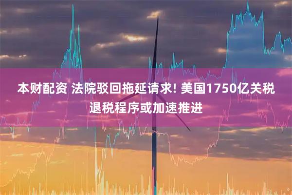 本财配资 法院驳回拖延请求! 美国1750亿关税退税程序或加速推进