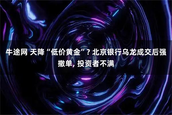 牛途网 天降“低价黄金”? 北京银行乌龙成交后强撤单, 投资者不满
