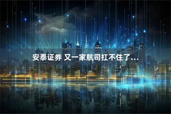 安泰证券 又一家航司扛不住了…