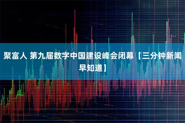 聚富人 第九届数字中国建设峰会闭幕【三分钟新闻早知道】