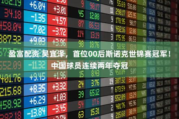 盈富配资 吴宜泽，首位00后斯诺克世锦赛冠军！中国球员连续两年夺冠